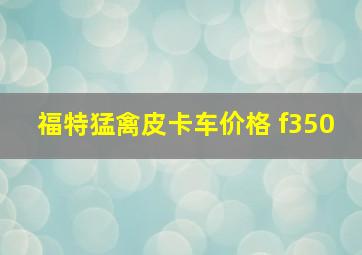 福特猛禽皮卡车价格 f350